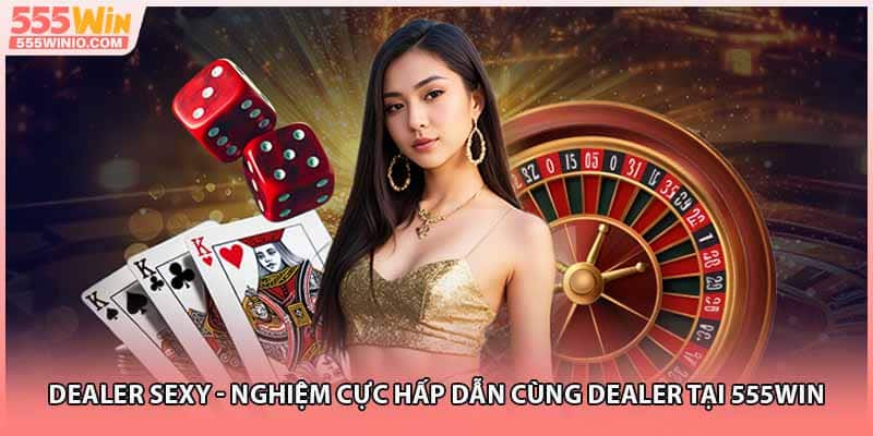 Dealer Sexy - Nghiệm Cực Hấp Dẫn Cùng Dealer Tại 555Win