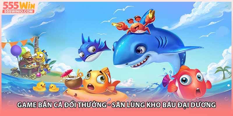 Game Bắn Cá Đổi Thưởng - Săn Lùng Kho Báu Đại Dương