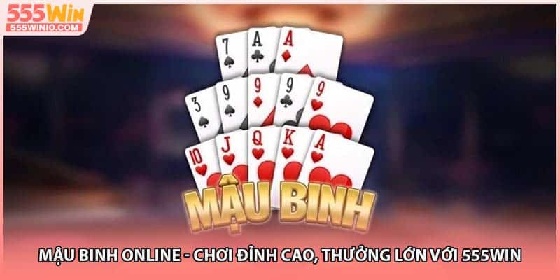 Mậu Binh Online - Chơi Đỉnh Cao, Thưởng Lớn Với 555WIN